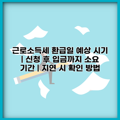 근로소득세 환급일 예상 시기 | 신청 후 입금까지 소요 기간 | 지연 시 확인 방법