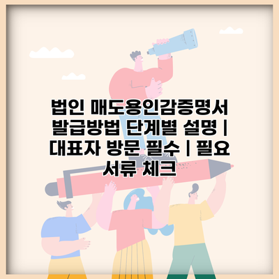 법인 매도용인감증명서 발급방법 단계별 설명 | 대표자 방문 필수 | 필요 서류 체크