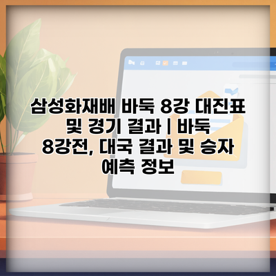 삼성화재배 바둑 8강 대진표 및 경기 결과 | 바둑 8강전, 대국 결과 및 승자 예측 정보