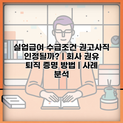 실업급여 수급조건 권고사직 인정될까? | 회사 권유 퇴직 증명 방법 | 사례 분석