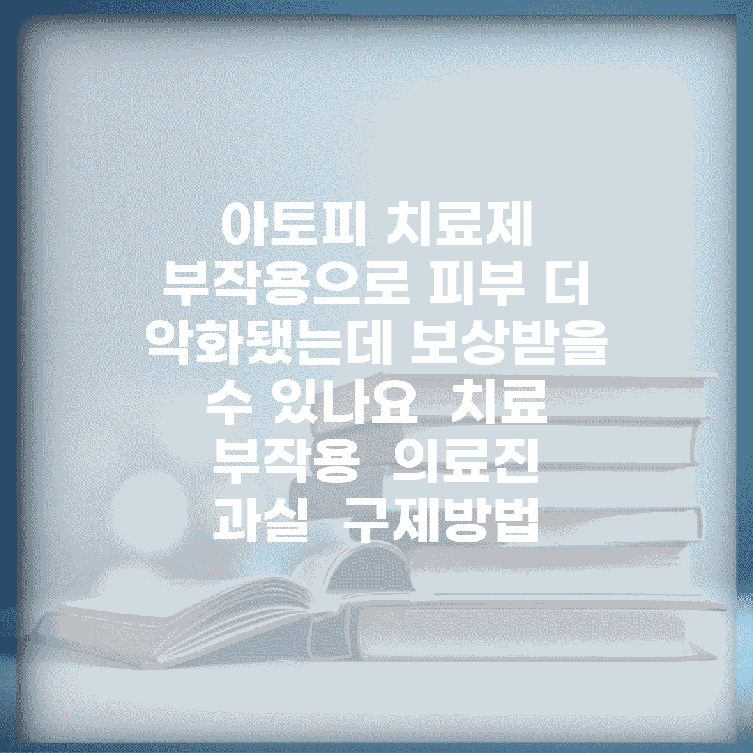아토피 치료제 부작용으로 피부 더 악화됐는데 보상받을 수 있나요 | 치료 부작용 | 의료진 과실 | 구제방법